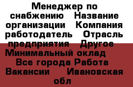 Менеджер по снабжению › Название организации ­ Компания-работодатель › Отрасль предприятия ­ Другое › Минимальный оклад ­ 1 - Все города Работа » Вакансии   . Ивановская обл.